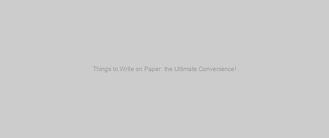 Things to Write on Paper: the Ultimate Convenience!